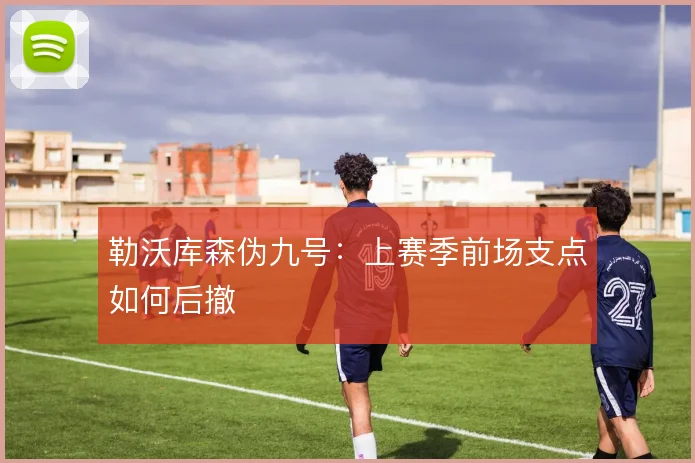 勒沃库森伪九号：上赛季前场支点如何后撤