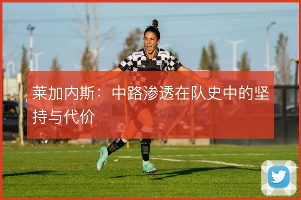 莱加内斯:中路渗透在队史中的坚持与代价