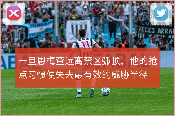 一旦恩梅查远离禁区弧顶,他的抢点习惯便失去最有效的威胁半径