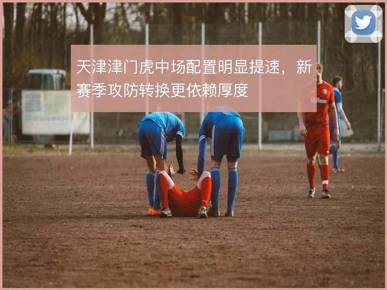 天津津门虎中场配置明显提速，新赛季攻防转换更依赖厚度