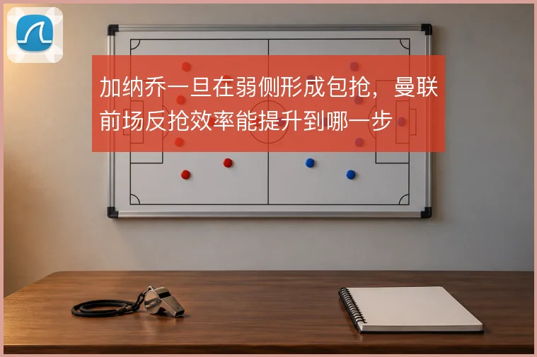 加纳乔一旦在弱侧形成包抢，曼联前场反抢效率能提升到哪一步