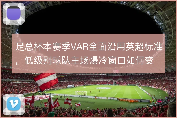 足总杯本赛季VAR全面沿用英超标准,低级别球队主场爆冷窗口如何变化