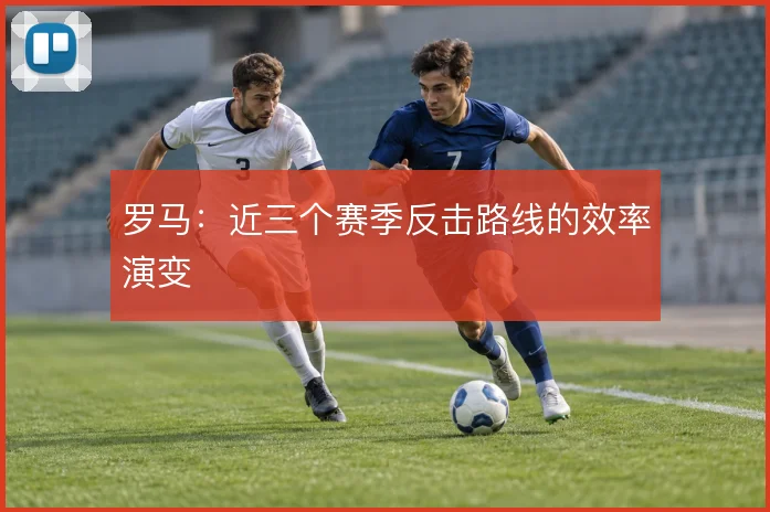 罗马：近三个赛季反击路线的效率演变