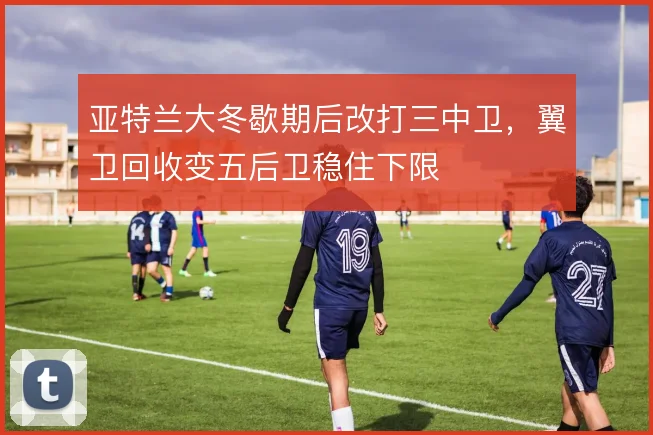 亚特兰大冬歇期后改打三中卫,翼卫回收变五后卫稳住下限