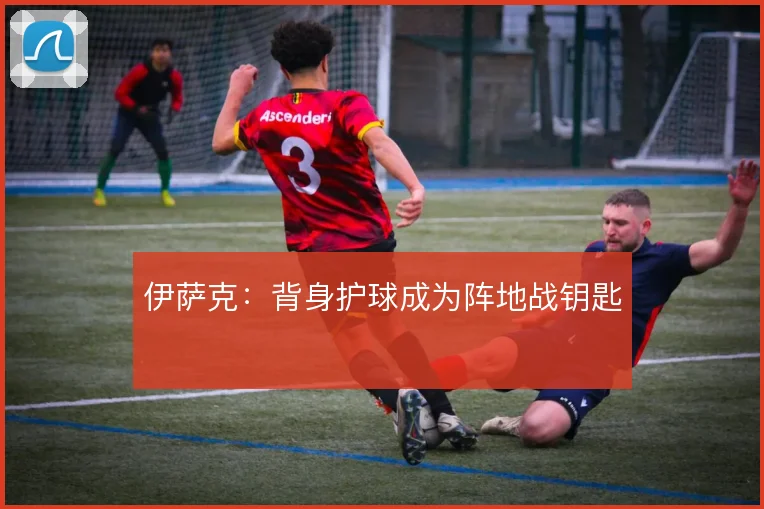 伊萨克：背身护球成为阵地战钥匙